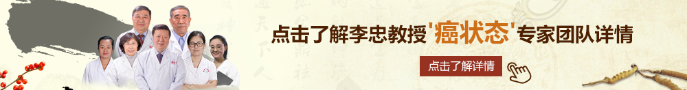 大鸡巴操白丝美女视频北京御方堂李忠教授“癌状态”专家团队详细信息